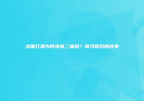法国红酒为何没有二维码？探寻背后的故事
