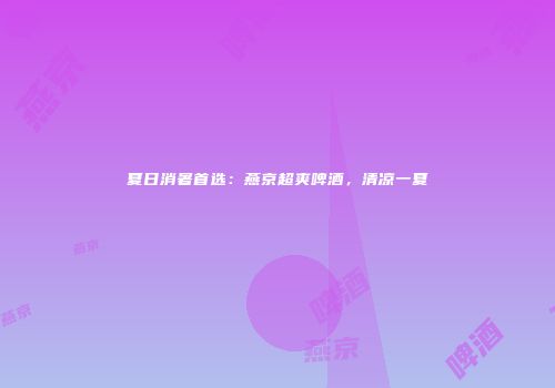 夏日消暑首选：燕京超爽啤酒，清凉一夏