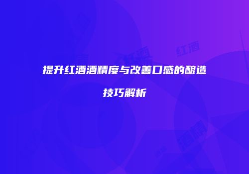 提升红酒酒精度与改善口感的酿造技巧解析
