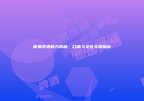 德国啤酒魅力揭秘：口感与文化交融探秘