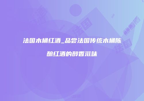 法国木桶红酒_品尝法国传统木桶陈酿红酒的醇香滋味