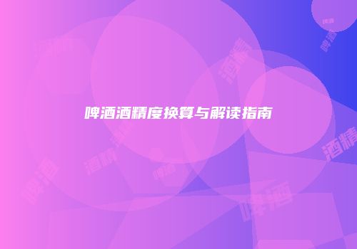 啤酒酒精度换算与解读指南