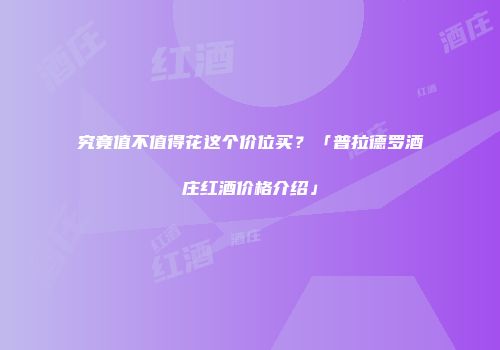 究竟值不值得花这个价位买？「普拉德罗酒庄红酒价格介绍」