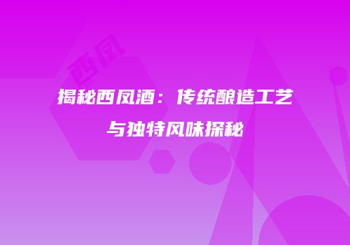 揭秘西凤酒：传统酿造工艺与独特风味探秘