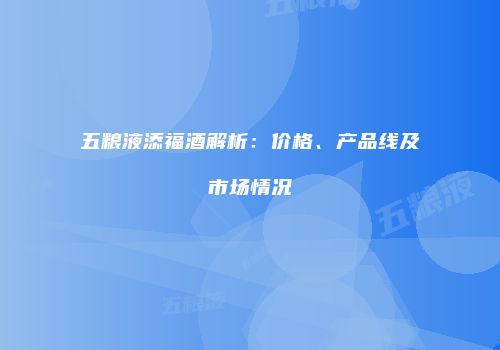 五粮液添福酒解析：价格、产品线及市场情况