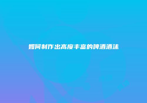 如何制作出高度丰富的啤酒酒沫