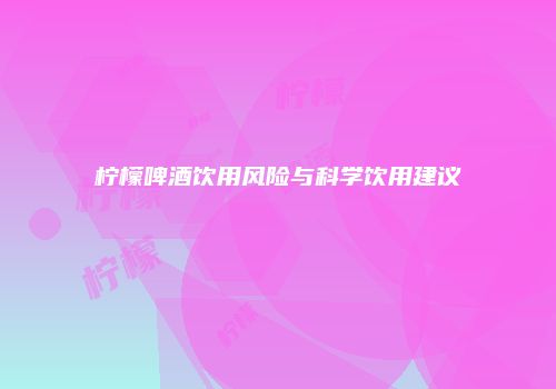 柠檬啤酒饮用风险与科学饮用建议