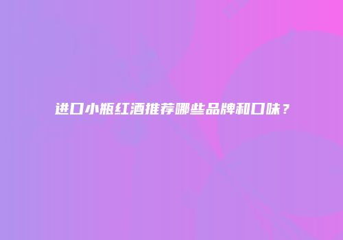 进口小瓶红酒推荐哪些品牌和口味？