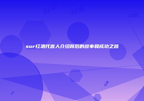 sur红酒代言人介绍背后的故事和成功之路