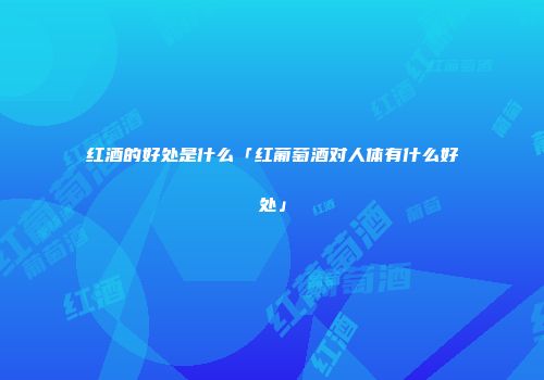 红酒的好处是什么「红葡萄酒对人体有什么好处」