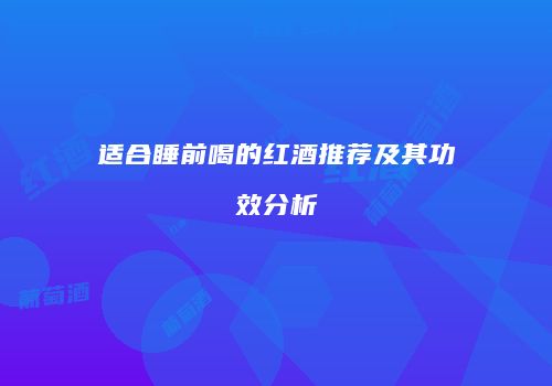 适合睡前喝的红酒推荐及其功效分析