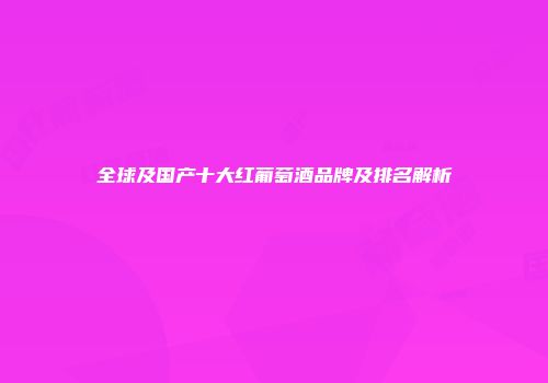 全球及国产十大红葡萄酒品牌及排名解析