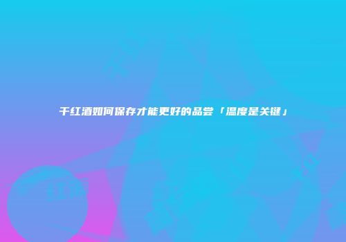 干红酒如何保存才能更好的品尝「温度是关键」