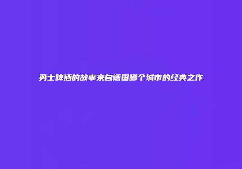 勇士啤酒的故事来自德国哪个城市的经典之作