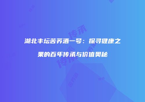 湖北丰坛苦荞酒一号：探寻健康之果的百年传承与价值奥秘