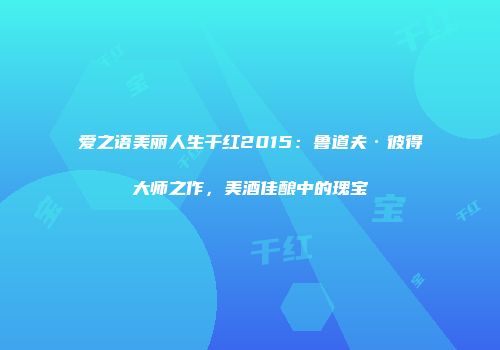爱之语美丽人生干红2015：鲁道夫·彼得大师之作，美酒佳酿中的瑰宝