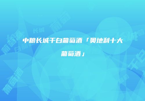 中粮长城干白葡萄酒「奥地利十大葡萄酒」