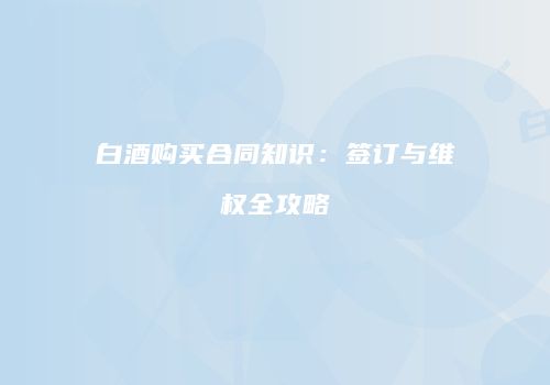 白酒购买合同知识：签订与维权全攻略