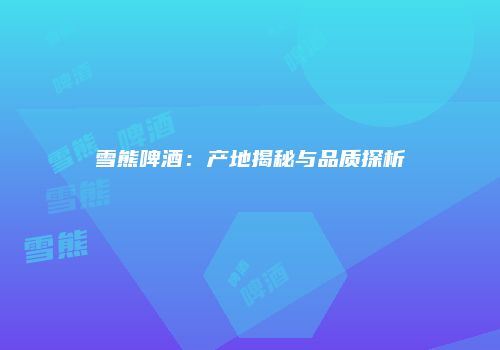 雪熊啤酒：产地揭秘与品质探析