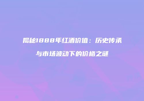 揭秘1888年红酒价值：历史传承与市场波动下的价格之谜