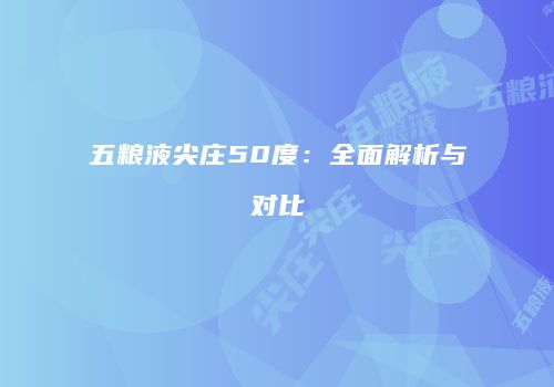 五粮液尖庄50度：全面解析与对比