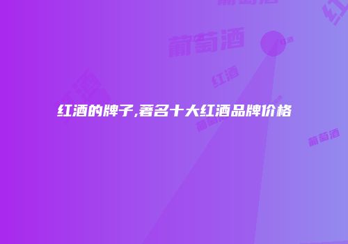 红酒的牌子,著名十大红酒品牌价格
