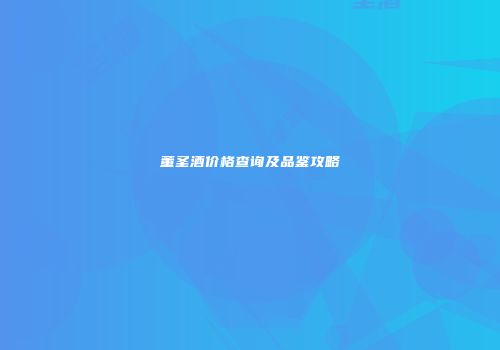 董圣酒价格查询及品鉴攻略