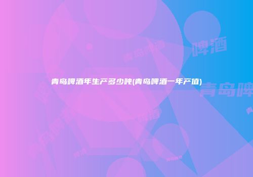 青岛啤酒年生产多少吨(青岛啤酒一年产值)