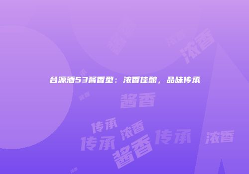 台源酒53酱香型：浓香佳酿，品味传承