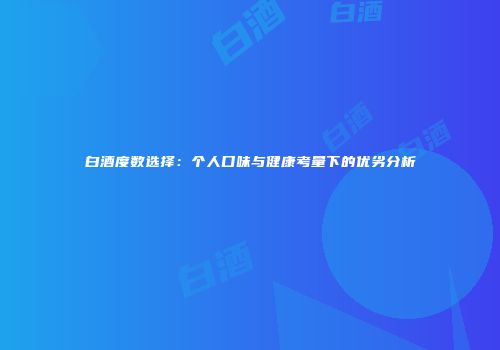 白酒度数选择：个人口味与健康考量下的优劣分析