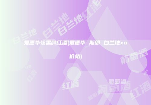 爱德华兹黑牌红酒(爱德华 斯郎 白兰地xo价格)