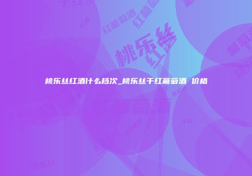 桃乐丝红酒什么档次_桃乐丝干红葡萄酒 价格