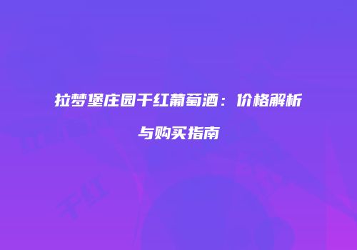 拉梦堡庄园干红葡萄酒：价格解析与购买指南