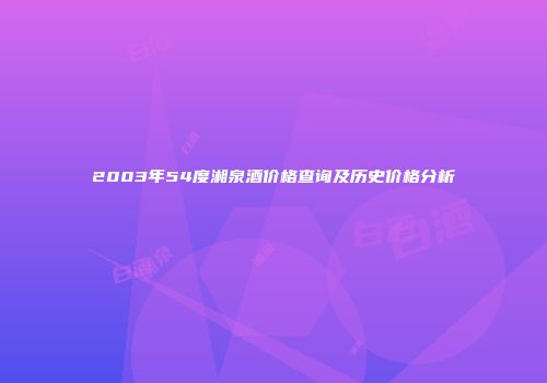 2003年54度湘泉酒价格查询及历史价格分析