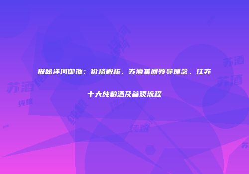探秘洋河御池：价格解析、苏酒集团领导理念、江苏十大纯粮酒及参观流程