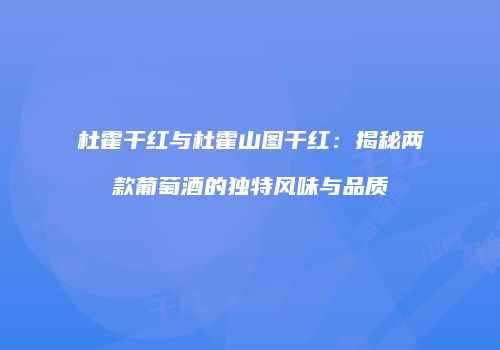 杜霍干红与杜霍山图干红：揭秘两款葡萄酒的独特风味与品质