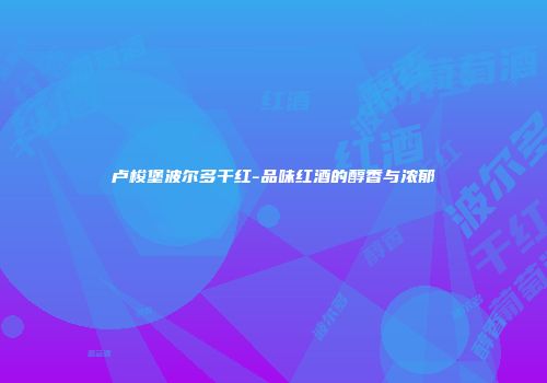 卢梭堡波尔多干红-品味红酒的醇香与浓郁