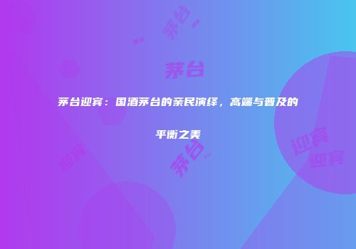 茅台迎宾：国酒茅台的亲民演绎，高端与普及的平衡之美