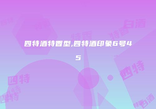 四特酒特香型,四特酒印象6号45