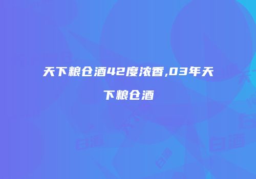天下粮仓酒42度浓香,03年天下粮仓酒