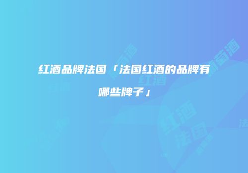 红酒品牌法国「法国红酒的品牌有哪些牌子」
