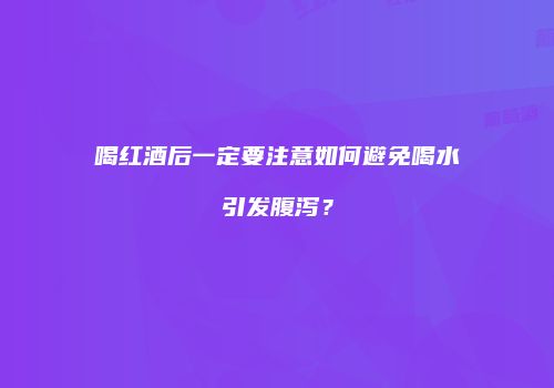 喝红酒后一定要注意如何避免喝水引发腹泻？