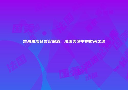 香奈黑加仑香起泡酒：法国美酒中的时尚之选