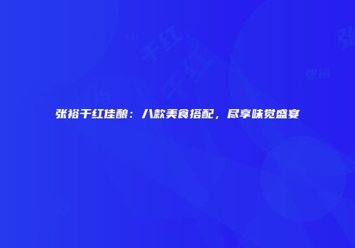 张裕干红佳酿：八款美食搭配，尽享味觉盛宴