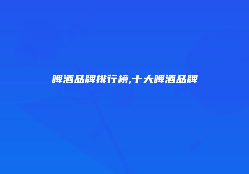 啤酒品牌排行榜,十大啤酒品牌