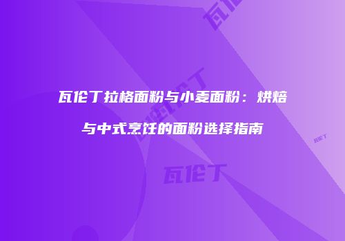 瓦伦丁拉格面粉与小麦面粉：烘焙与中式烹饪的面粉选择指南
