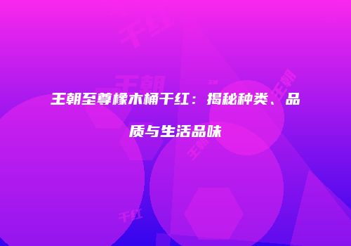 王朝至尊橡木桶干红：揭秘种类、品质与生活品味