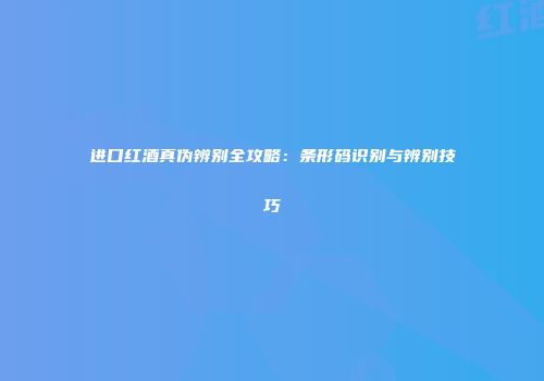 进口红酒真伪辨别全攻略：条形码识别与辨别技巧