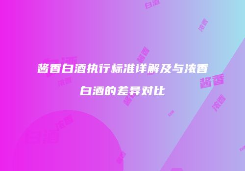 酱香白酒执行标准详解及与浓香白酒的差异对比
