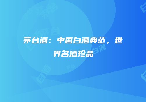 茅台酒：中国白酒典范，世界名酒珍品